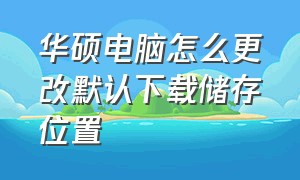 华硕电脑怎么更改默认下载储存位置