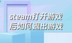 steam打开游戏后如何退出游戏