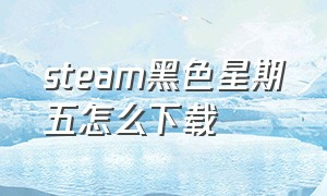 steam黑色星期五怎么下载（steam黑色星期五打折时间表）