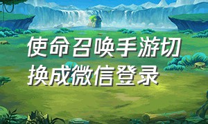 使命召唤手游切换成微信登录（使命召唤手游用不用微信登录）