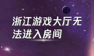 浙江游戏大厅无法进入房间