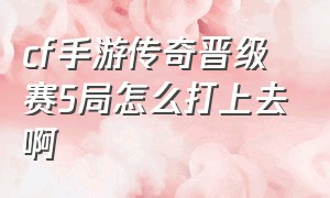 cf手游传奇晋级赛5局怎么打上去啊