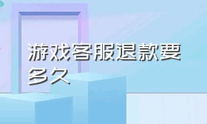 游戏客服退款要多久