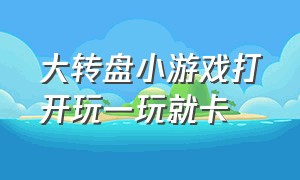 大转盘小游戏打开玩一玩就卡（大转盘小游戏打开玩一玩就卡了）