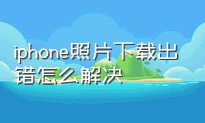 iphone照片下载出错怎么解决