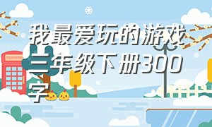 我最爱玩的游戏三年级下册300字