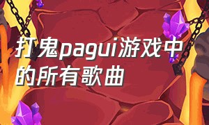 打鬼pagui游戏中的所有歌曲