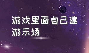 游戏里面自己建游乐场（自己建游乐园的游戏是什么）