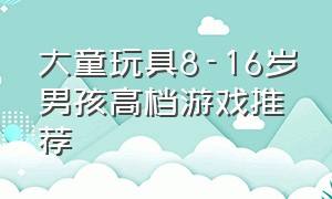 大童玩具8-16岁男孩高档游戏推荐