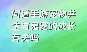 问道手游宠物共生与鬼宠的成长有关吗