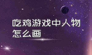 吃鸡游戏中人物怎么画