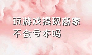 玩游戏提现商家不会亏本吗