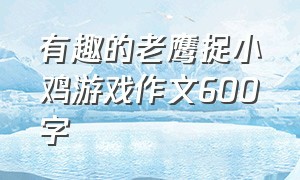 有趣的老鹰捉小鸡游戏作文600字（有趣的老鹰捉小鸡游戏作文600字左右）