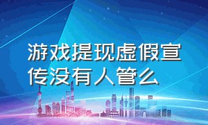 游戏提现虚假宣传没有人管么