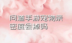 问道手游宠物亲密度会掉吗（问道手游宠物多久能刷200万亲密度）