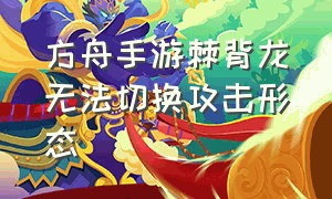 方舟手游棘背龙无法切换攻击形态