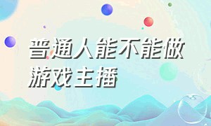 普通人能不能做游戏主播