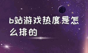 b站游戏热度是怎么排的（b站游戏热度是怎么排的呀）