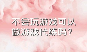 不会玩游戏可以做游戏代练吗?（做游戏代练有没有前途）