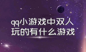 qq小游戏中双人玩的有什么游戏（qq里适合双人玩的小游戏）