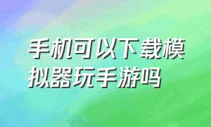 手机可以下载模拟器玩手游吗