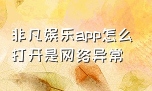 非凡娱乐app怎么打开是网络异常