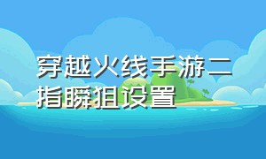 穿越火线手游二指瞬狙设置（穿越火线手游四指操作最佳设置）