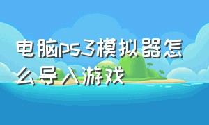 电脑ps3模拟器怎么导入游戏