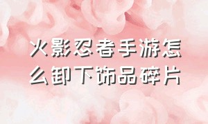 火影忍者手游怎么卸下饰品碎片（火影忍者手游饰品符文怎么卸下来）