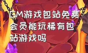 GM游戏包站免费会员能玩稀有包站游戏吗