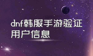 dnf韩服手游验证用户信息（dnf手游韩服怎么用中国身份认证）