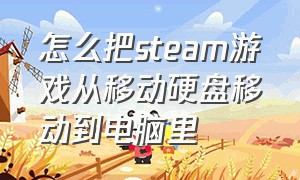 怎么把steam游戏从移动硬盘移动到电脑里