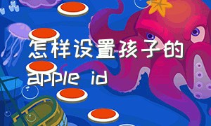 怎样设置孩子的apple id（apple id儿童账户怎么修改信息）