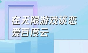 在无限游戏谈恋爱百度云