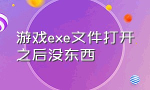 游戏exe文件打开之后没东西（手机exe游戏文件打不开怎么解决）