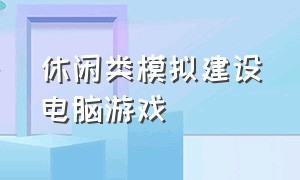 休闲类模拟建设电脑游戏（休闲类模拟建设电脑游戏）