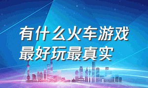 有什么火车游戏最好玩最真实（火车游戏最真实的游戏种类是什么）