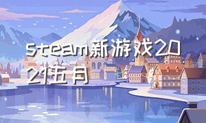 steam新游戏2021五月