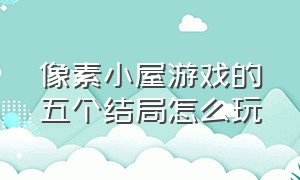 像素小屋游戏的五个结局怎么玩