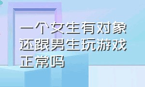 一个女生有对象还跟男生玩游戏正常吗（一个女生有对象还跟男生玩游戏正常吗）