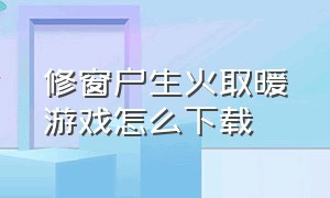 修窗户生火取暖游戏怎么下载