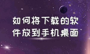 如何将下载的软件放到手机桌面（怎样将下载的软件放在手机桌面上）