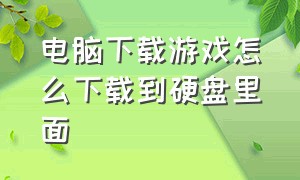 电脑下载游戏怎么下载到硬盘里面