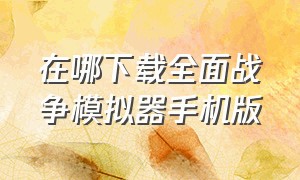 在哪下载全面战争模拟器手机版（下载全面战争模拟器手机版的方法）