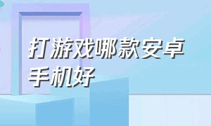 打游戏哪款安卓手机好（安卓手机打游戏哪款手机最好）