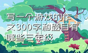 写一个游戏的作文300字和题目有哪些三年级