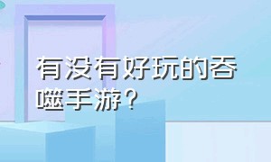 有没有好玩的吞噬手游?（有没有好玩的单机手游）