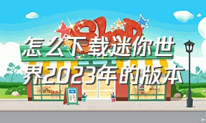 怎么下载迷你世界2023年的版本（迷你世界三周年版本要怎么下载）