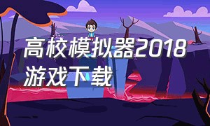 高校模拟器2018游戏下载（高校模拟器2018中文版游戏视频）
