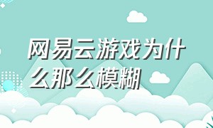 网易云游戏为什么那么模糊